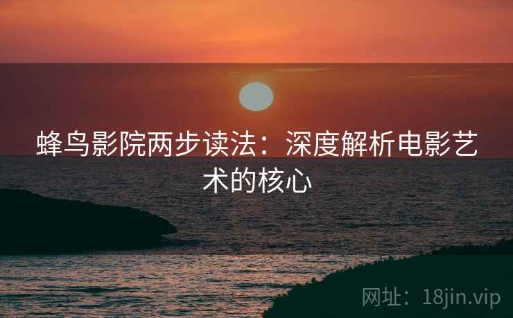 蜂鸟影院两步读法：深度解析电影艺术的核心