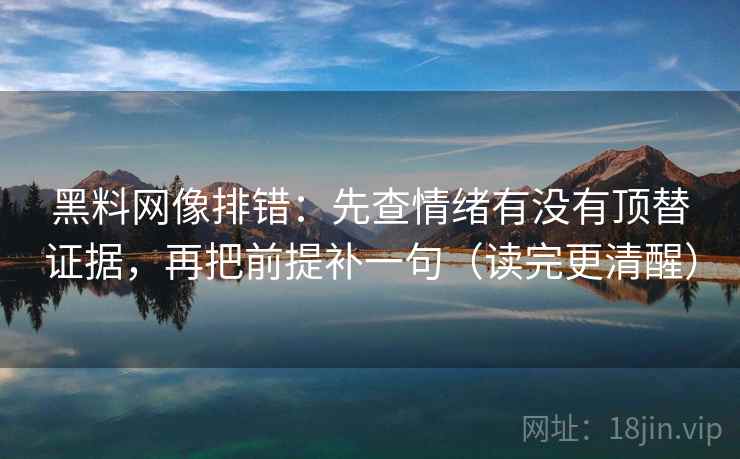 黑料网像排错：先查情绪有没有顶替证据，再把前提补一句（读完更清醒）