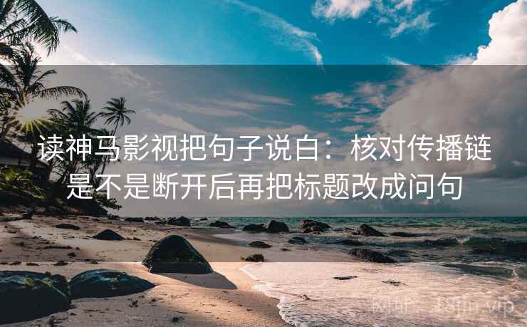 读神马影视把句子说白：核对传播链是不是断开后再把标题改成问句