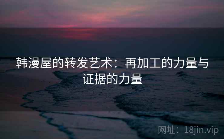 韩漫屋的转发艺术：再加工的力量与证据的力量