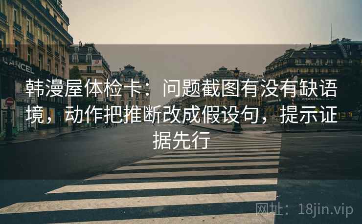 韩漫屋体检卡：问题截图有没有缺语境，动作把推断改成假设句，提示证据先行