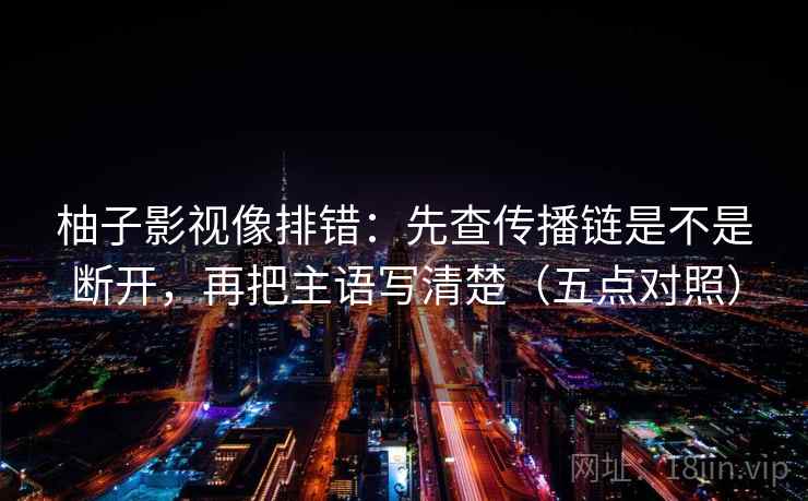 柚子影视像排错：先查传播链是不是断开，再把主语写清楚（五点对照）