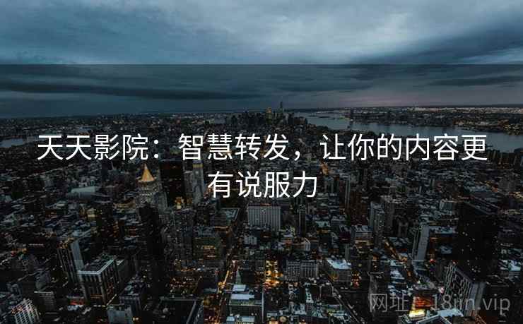 天天影院：智慧转发，让你的内容更有说服力
