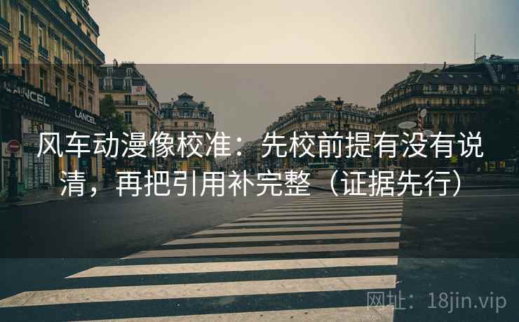 风车动漫像校准：先校前提有没有说清，再把引用补完整（证据先行）