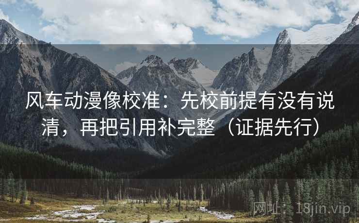 风车动漫像校准：先校前提有没有说清，再把引用补完整（证据先行）