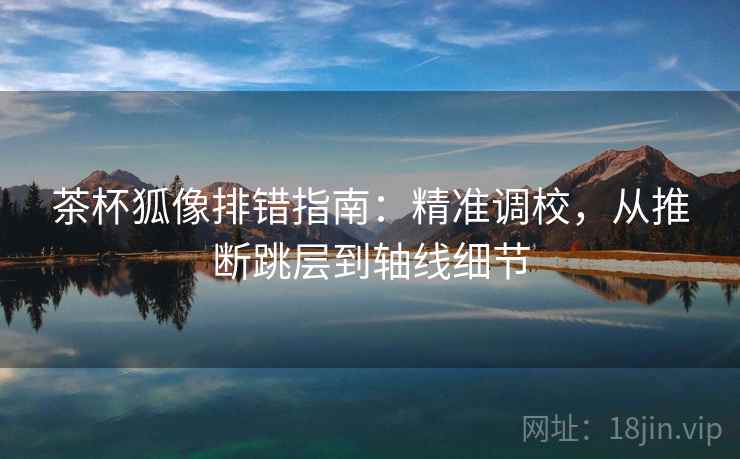 茶杯狐像排错指南：精准调校，从推断跳层到轴线细节