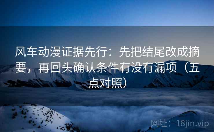风车动漫证据先行：先把结尾改成摘要，再回头确认条件有没有漏项（五点对照）