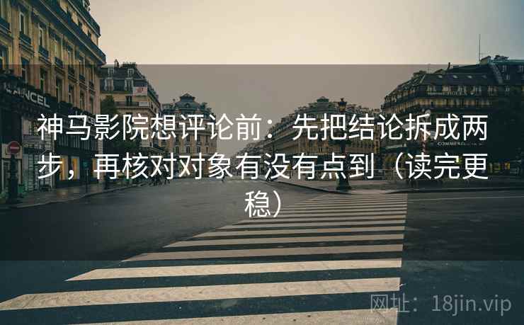 神马影院想评论前：先把结论拆成两步，再核对对象有没有点到（读完更稳）