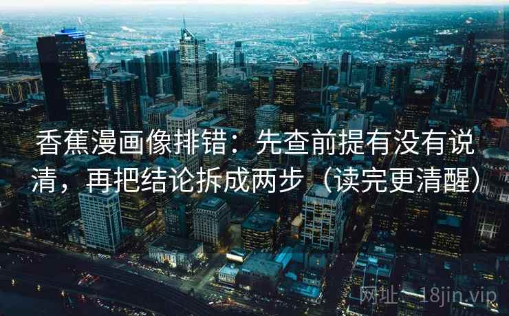 香蕉漫画像排错：先查前提有没有说清，再把结论拆成两步（读完更清醒）