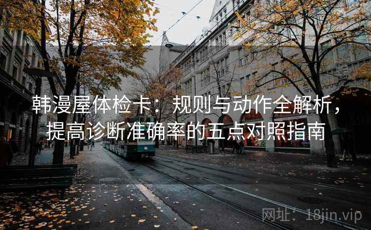 韩漫屋体检卡：规则与动作全解析，提高诊断准确率的五点对照指南