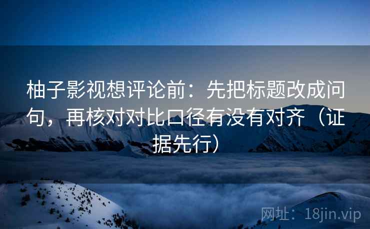 柚子影视想评论前：先把标题改成问句，再核对对比口径有没有对齐（证据先行）