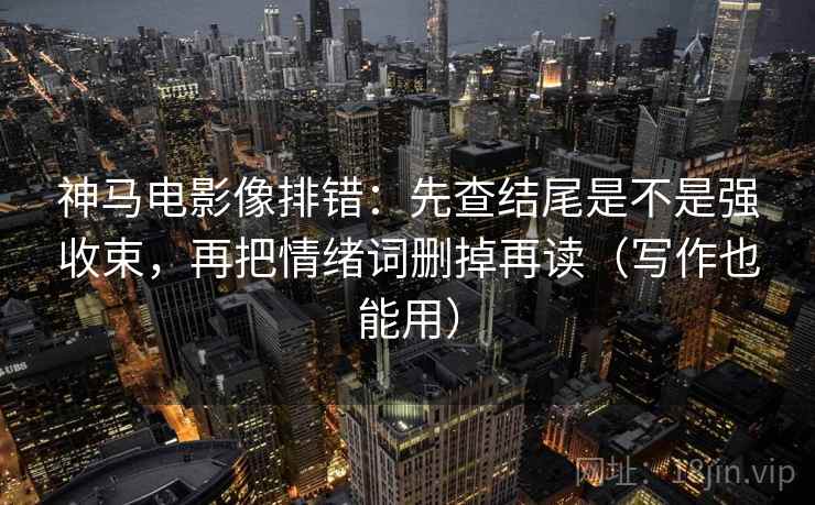 神马电影像排错：先查结尾是不是强收束，再把情绪词删掉再读（写作也能用）