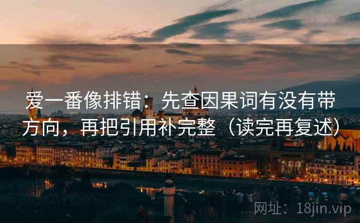 爱一番像排错：先查因果词有没有带方向，再把引用补完整（读完再复述）