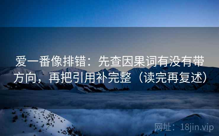 爱一番像排错：先查因果词有没有带方向，再把引用补完整（读完再复述）