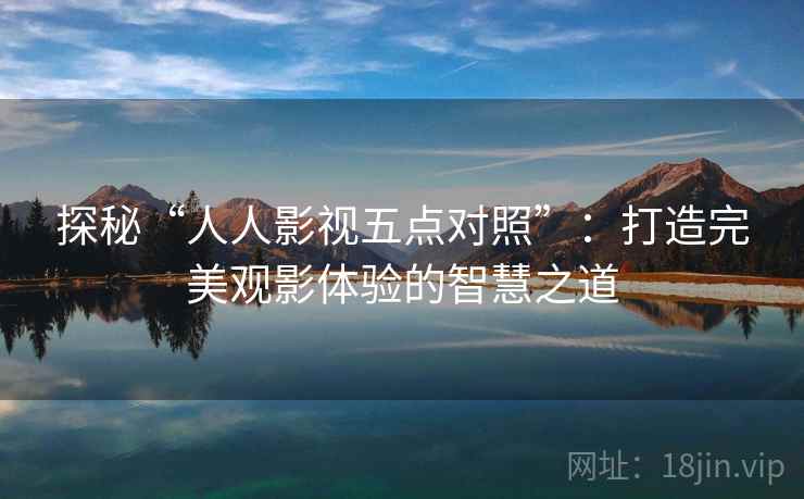 探秘“人人影视五点对照”：打造完美观影体验的智慧之道