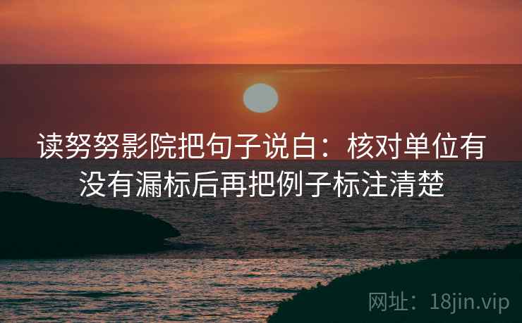 读努努影院把句子说白：核对单位有没有漏标后再把例子标注清楚