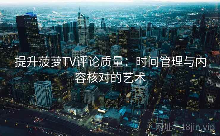 提升菠萝TV评论质量：时间管理与内容核对的艺术