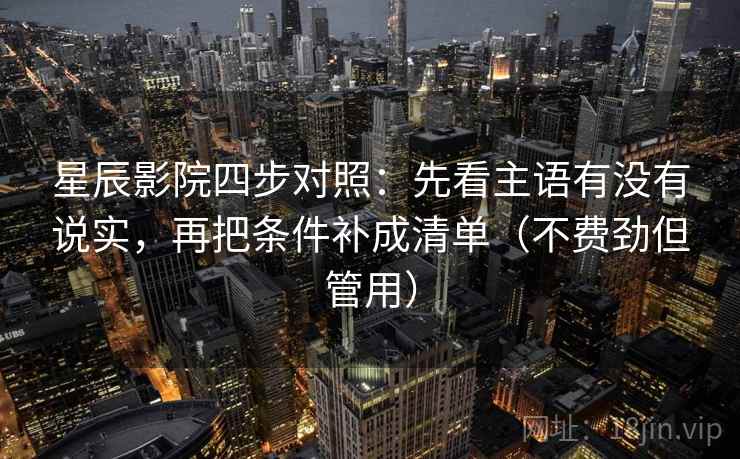 星辰影院四步对照：先看主语有没有说实，再把条件补成清单（不费劲但管用）