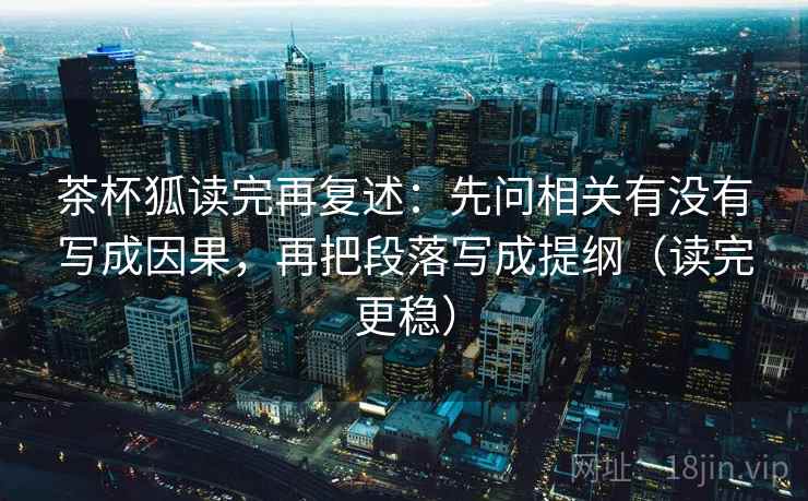 茶杯狐读完再复述：先问相关有没有写成因果，再把段落写成提纲（读完更稳）