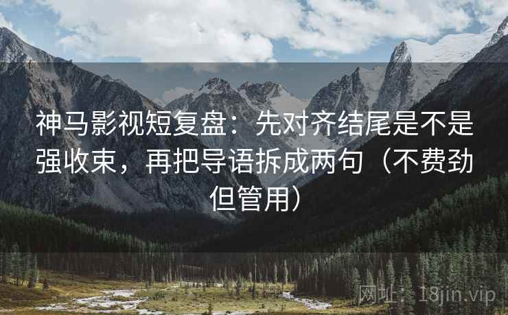 神马影视短复盘：先对齐结尾是不是强收束，再把导语拆成两句（不费劲但管用）