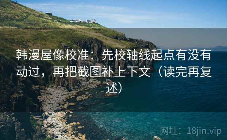 韩漫屋像校准：先校轴线起点有没有动过，再把截图补上下文（读完再复述）