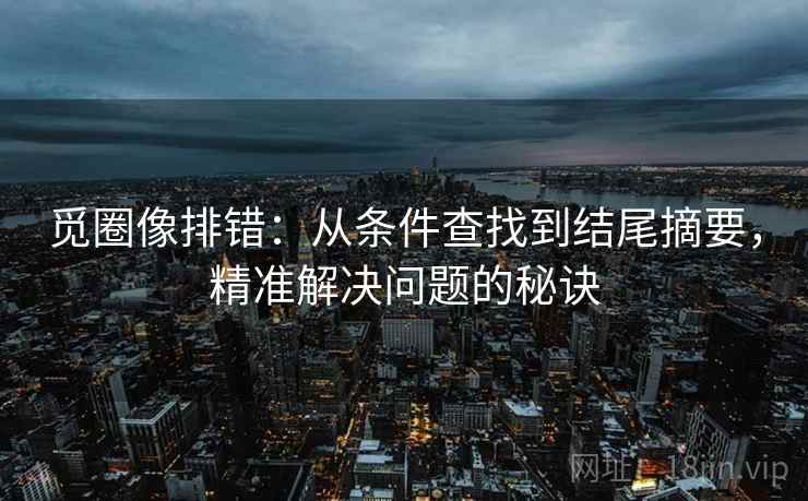 觅圈像排错：从条件查找到结尾摘要，精准解决问题的秘诀