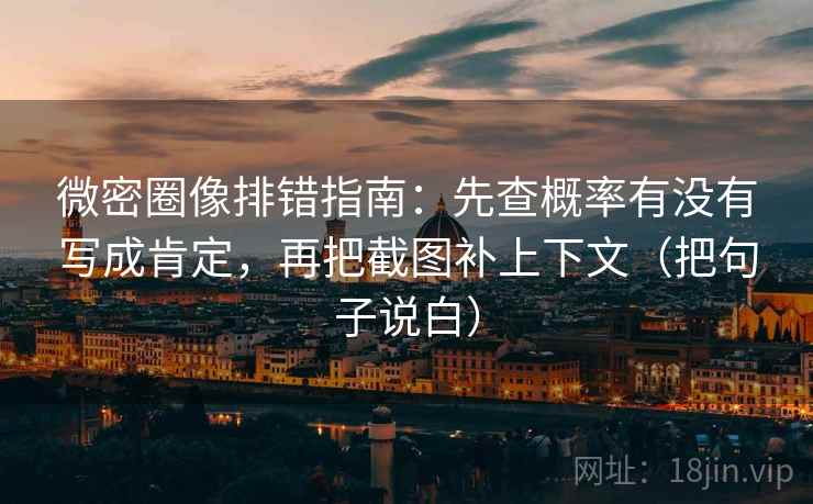 微密圈像排错指南：先查概率有没有写成肯定，再把截图补上下文（把句子说白）