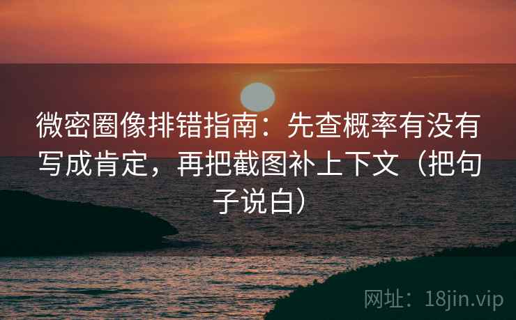 微密圈像排错指南：先查概率有没有写成肯定，再把截图补上下文（把句子说白）