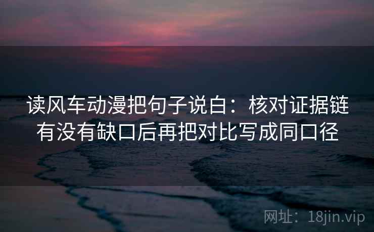 读风车动漫把句子说白：核对证据链有没有缺口后再把对比写成同口径