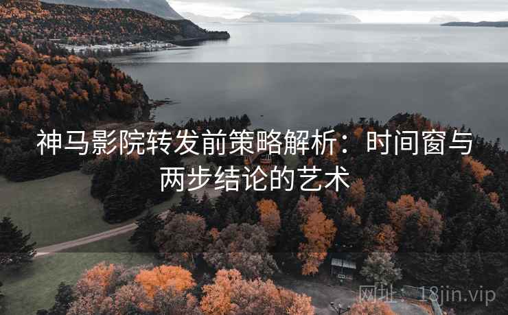 神马影院转发前策略解析：时间窗与两步结论的艺术