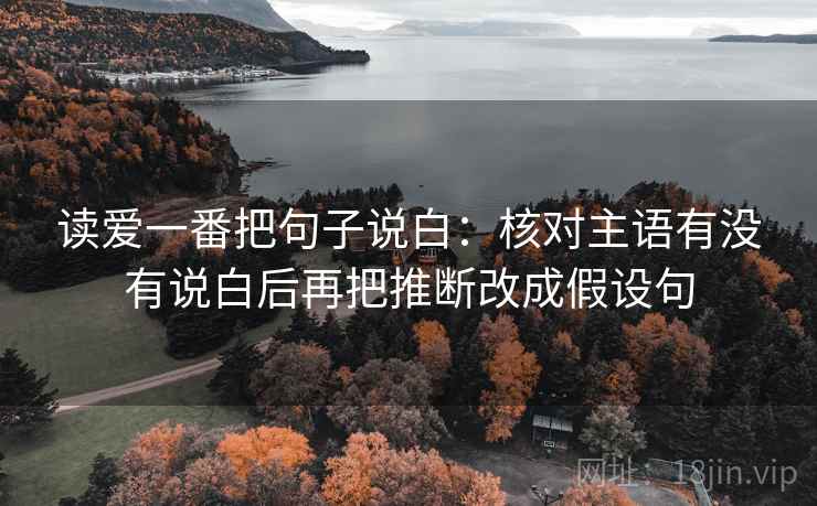 读爱一番把句子说白：核对主语有没有说白后再把推断改成假设句