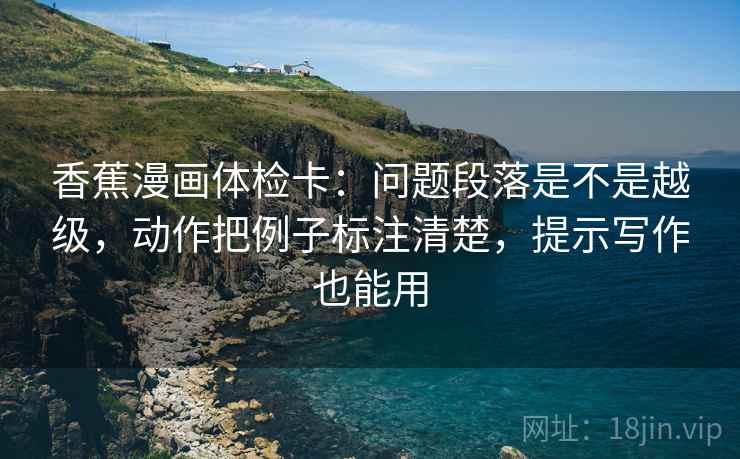 香蕉漫画体检卡：问题段落是不是越级，动作把例子标注清楚，提示写作也能用