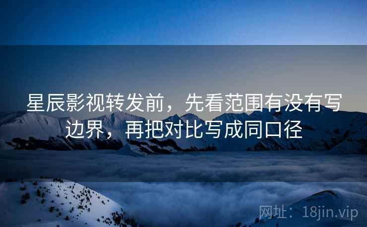 星辰影视转发前，先看范围有没有写边界，再把对比写成同口径