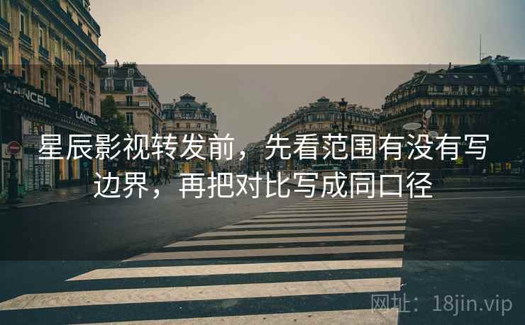 星辰影视转发前，先看范围有没有写边界，再把对比写成同口径