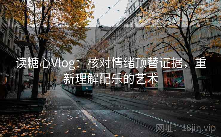 读糖心Vlog：核对情绪顶替证据，重新理解配乐的艺术