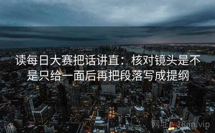 读每日大赛把话讲直：核对镜头是不是只给一面后再把段落写成提纲