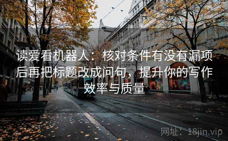 读爱看机器人：核对条件有没有漏项后再把标题改成问句，提升你的写作效率与质量
