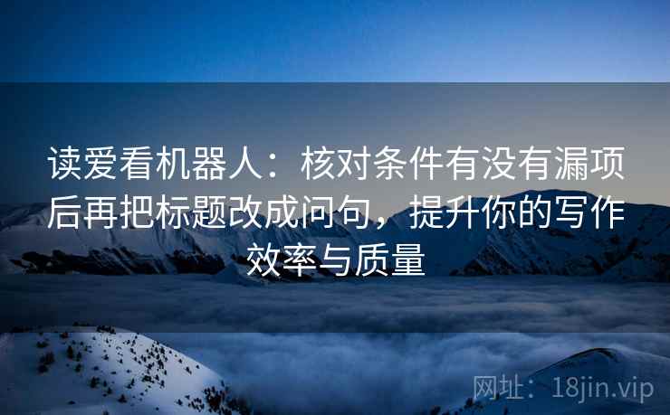 读爱看机器人：核对条件有没有漏项后再把标题改成问句，提升你的写作效率与质量