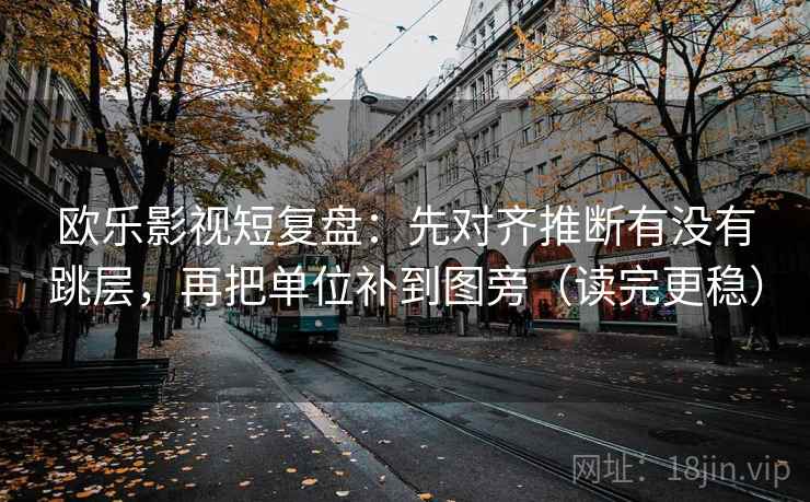 欧乐影视短复盘：先对齐推断有没有跳层，再把单位补到图旁（读完更稳）