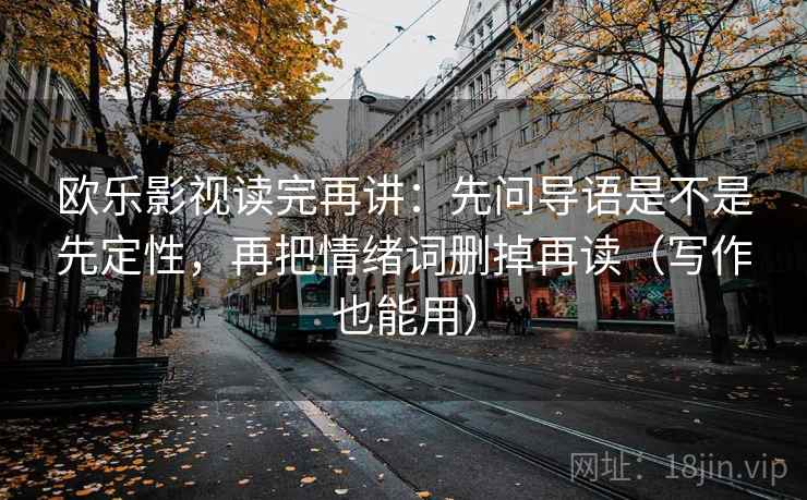 欧乐影视读完再讲：先问导语是不是先定性，再把情绪词删掉再读（写作也能用）