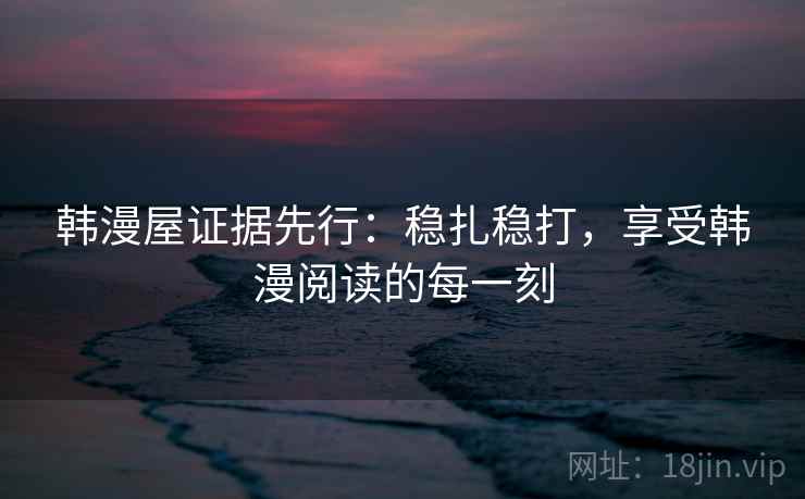 韩漫屋证据先行：稳扎稳打，享受韩漫阅读的每一刻