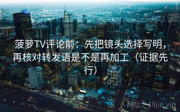 菠萝TV评论前：先把镜头选择写明，再核对转发语是不是再加工（证据先行）