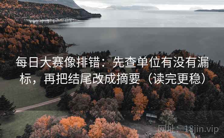 每日大赛像排错：先查单位有没有漏标，再把结尾改成摘要（读完更稳）