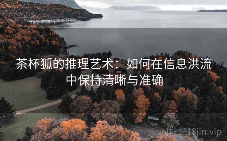 茶杯狐的推理艺术：如何在信息洪流中保持清晰与准确