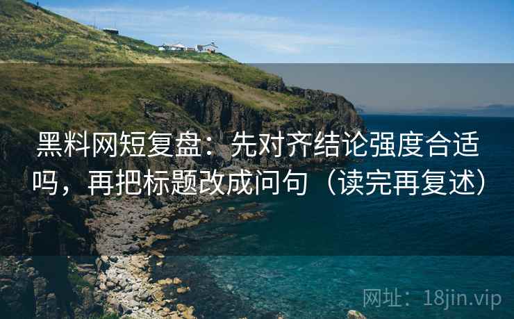 黑料网短复盘：先对齐结论强度合适吗，再把标题改成问句（读完再复述）
