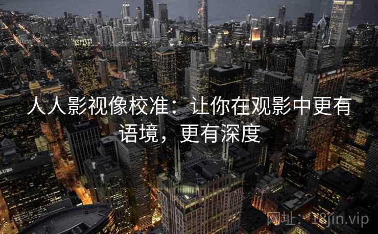 人人影视像校准：让你在观影中更有语境，更有深度