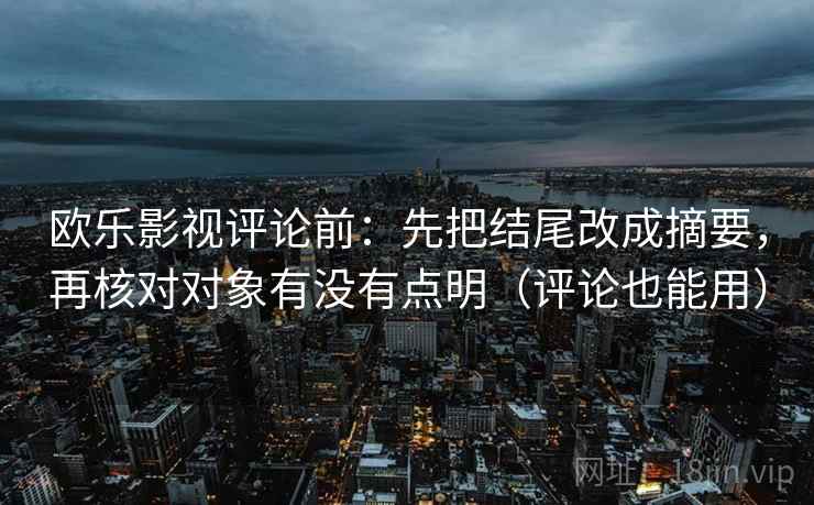 欧乐影视评论前：先把结尾改成摘要，再核对对象有没有点明（评论也能用）