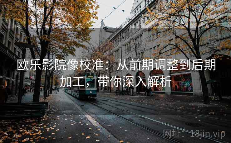 欧乐影院像校准：从前期调整到后期加工，带你深入解析