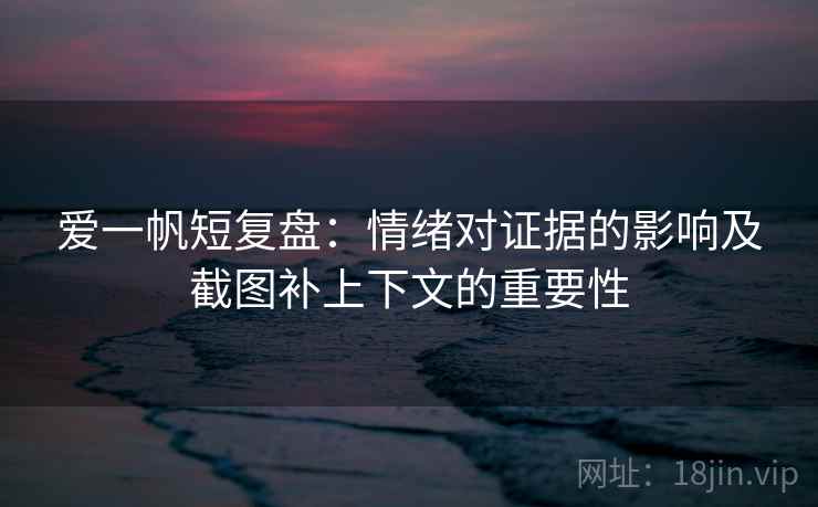 爱一帆短复盘：情绪对证据的影响及截图补上下文的重要性