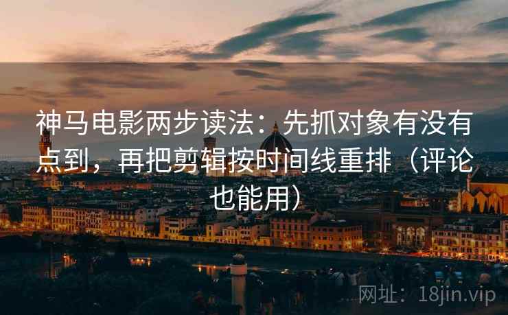 神马电影两步读法：先抓对象有没有点到，再把剪辑按时间线重排（评论也能用）